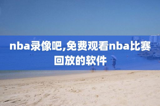 nba录像吧,免费观看nba比赛回放的软件