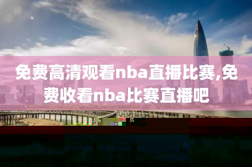 免费高清观看nba直播比赛,免费收看nba比赛直播吧