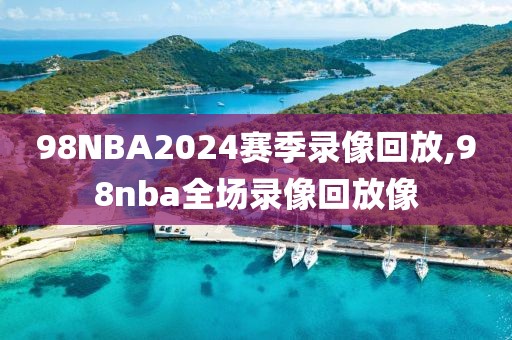 98NBA2024赛季录像回放,98nba全场录像回放像