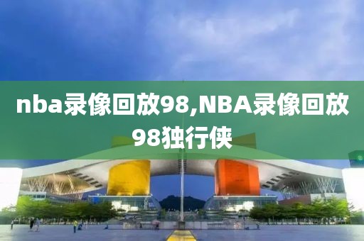 nba录像回放98,NBA录像回放98独行侠