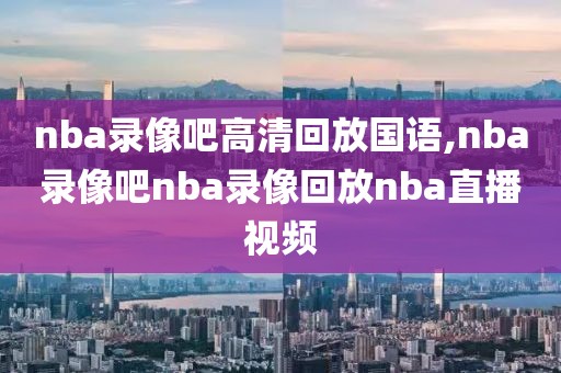 nba录像吧高清回放国语,nba录像吧nba录像回放nba直播视频