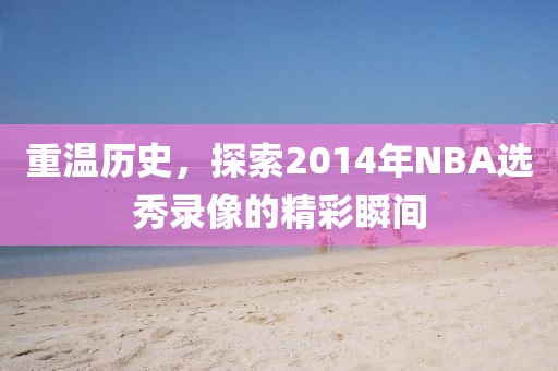 重温历史，探索2014年NBA选秀录像的精彩瞬间