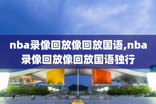 nba录像回放像回放国语,nba录像回放像回放国语独行