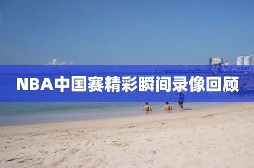 NBA中国赛精彩瞬间录像回顾