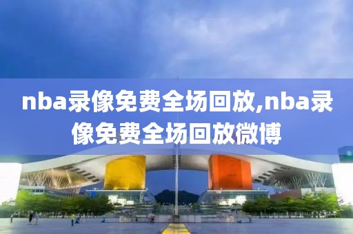 nba录像免费全场回放,nba录像免费全场回放微博