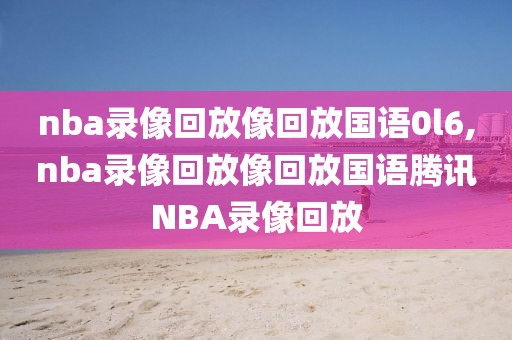 nba录像回放像回放国语0l6,nba录像回放像回放国语腾讯NBA录像回放